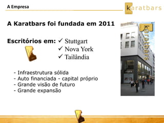 A Empresa
A Karatbars foi fundada em 2011
Escritórios em:
- Infraestrutura sólida
- Auto financiada - capital próprio
- Grande visão de futuro
- Grande expansão
 Stuttgart
 Nova York
 Tailândia
 