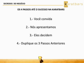SECREDOS DO NEGÓCIO
1.- Você convida
2.- Nós apresentamos
3.- Eles decidem
4.- Duplique os 3 Passos Anteriores
OS 4 PASSOS ATÉ O SUCESSO NA KARATBARS
 