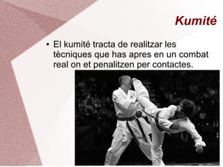 Kumité
● El kumité tracta de realitzar les
tècniques que has apres en un combat
real on et penalitzen per contactes.
 