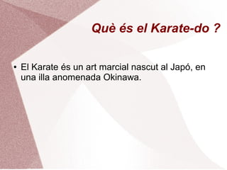 Què és el Karate-do ?
● El Karate és un art marcial nascut al Japó, en
una illa anomenada Okinawa.
 