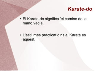 Karate-do
● El Karate-do significa 'el camino de la
mano vacía'.
● L'estil més practicat dins el Karate es
aquest.
 