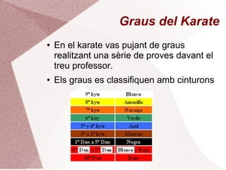 Graus del Karate
● En el karate vas pujant de graus
realitzant una sèrie de proves davant el
treu professor.
● Els graus es classifiquen amb cinturons
 