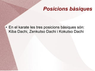 Posicions bàsiques
● En el karate les tres posicions bàsiques són:
Kiba Dachi, Zenkutso Dachi i Kokutso Dachi
 
