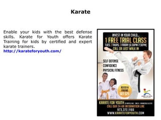 Karate
Enable your kids with the best defense
skills. Karate for Youth offers Karate
Training for kids by certified and expert
karate trainers.
http://karateforyouth.com/
 