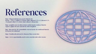 References
https://blog.portaleducacao.com.br/historia-do-
karate/#:~:text=A%20hist%C3%B3ria%20do%20karat%C3%AA%20come%C3%
A7a,dando%20in%C3%ADcio%20as%20artes%20marciais.
https://ge.globo.com/eu-atleta/treinos/noticia/karate-conheca-historia-
regras-e-golpes-da-arte-marcial-de-cobra-kai.ghtml
http://sites.uem.br/cdr/comunidade-externa/karate-do-tradicional/historia-
do-karate-do-tradicional
https://brasilescola.uol.com.br/educacao-fisica/carate.htm
https://www.esportelandia.com.br/artes-marciais/tudo-sobre-karate/
 
