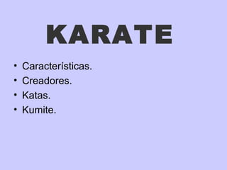 KARATE
• Características.
• Creadores.
• Katas.
• Kumite.
 