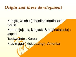Origin and there development
•
Kungfu, wushu ( shaoline martial art) :
China
•
Karate (jujustu, kenjustu & naginatajustu) :
Japan
•
Taekwondo : Korea
•
Krav maga ( kick boxing) : Amerika
 