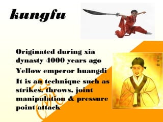 kungfu
•
Originated during xia
dynasty 4000 years ago
•
Yellow emperor huangdi
•
It is an technique such as
strikes, throws, joint
manipulation & pressure
point attack
 