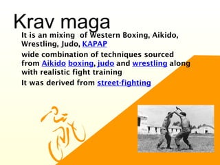 Krav maga•
It is an mixing of Western Boxing, Aikido,
Wrestling, Judo, KAPAP
•
wide combination of techniques sourced
from Aikido boxing, judo and wrestling along
with realistic fight training
•
It was derived from street-fighting
 