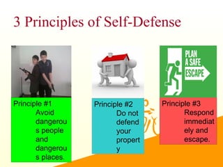 3 Principles of Self-Defense
Principle #1
Avoid
dangerou
s people
and
dangerou
s places.
Principle #2
Do not
defend
your
propert
y
Principle #3
Respond
immediat
ely and
escape.
 