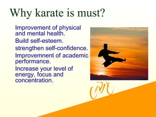 Why karate is must?
•
Improvement of physical
and mental health.
•
Build self-esteem.
•
strengthen self-confidence.
•
Improvemnent of academic
performance.
•
Increase your level of
energy, focus and
concentration.
 