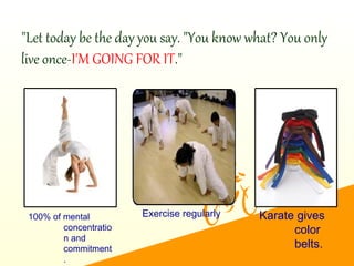 "Let today be the day you say. "You know what? You only
live once-I'M GOING FOR IT."
Karate gives
color
belts.
100% of mental
concentratio
n and
commitment
.
Exercise regularly
 