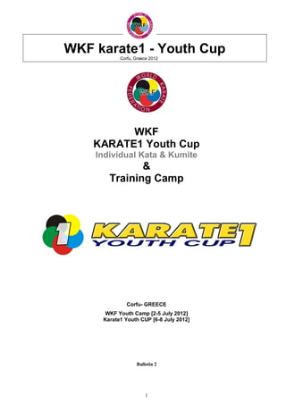 WKF karate1 - Youth Cup
           Corfu, Greece 2012




          WKF
    KARATE1 Youth Cup
    Individual Kata & Kumite
              &
       Training Camp




              Corfu- GREECE
      WKF Youth Camp [2-5 July 2012]
     Karate1 Youth CUP [6-8 July 2012]




                  Bulletin 2




                      1
 