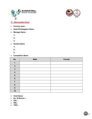 12
5 -- Reservation Form
 Country name :
 Head Of Delegation Name:
 Manager Name :
1-
2-
3-
 Doctors Name
1-
2-
3-
 Competitors Name
No. Male Female
1
2
3
4
5
6
7
8
9
10
 Hotel Name:
 No. Of Rooms :-
 SGL :
 DBL:
 TRPL :
 