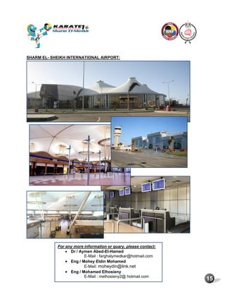 15
SHARM EL- SHEIKH INTERNATIONAL AIRPORT:
For any more information or quary, please contact:
 Dr / Aymen Abed-El-Hamed
E-Mail : farghalymedkar@hotmail.com
 Eng / Mohey Eldin Mohamed
E-Mail: moheydin@link.net
 Eng / Mohamed Elhosieny
E-Mail : melhosieny2@ hotmail.com
 
