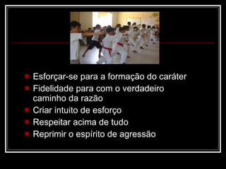 Esforçar-se para a formação do caráter Fidelidade para com o verdadeiro caminho da razão Criar intuito de esforço Respeitar acima de tudo Reprimir o espírito de agressão 