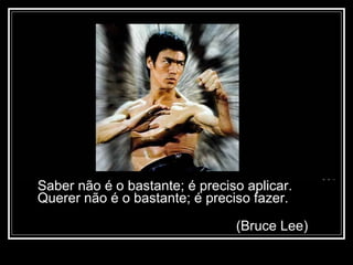 Saber não é o bastante; é preciso aplicar. Querer não é o bastante; é preciso fazer. (Bruce Lee) 