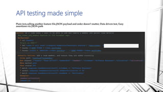 API testing made simple
Plain text,calling another feature file,JSON payload and order doesn’t matter, Data driven test, Easy
assertions via JSON path
 