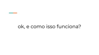 ok, e como isso funciona?
 