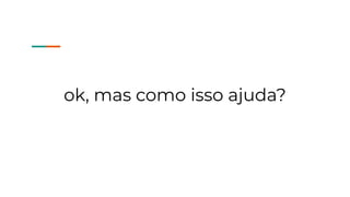 ok, mas como isso ajuda?
 