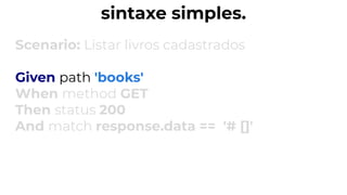 sintaxe simples.
Scenario: Listar livros cadastrados
Given path 'books'
When method GET
Then status 200
And match response.data == '# []'
 