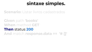 sintaxe simples.
Scenario: Listar livros cadastrados
Given path 'books'
When method GET
Then status 200
And match response.data == '# []'
 