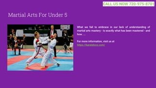 Martial Arts For Under 5
What we fail to embrace in our lack of understanding of
martial arts mastery - is exactly what has been mastered - and
how. ...
For more information, visit us at
https://karateloco.com/
CALL US NOW 720-975-8701
 