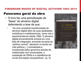 FIREBRAND WAVES OF DIGITAL ACTIVISM 1994–2014
Panorama geral da obra
• O livro faz uma periodização de
“fases” do ativismo...