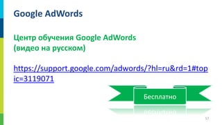 Google AdWords
Центр обучения Google AdWords
(видео на русском)
https://support.google.com/adwords/?hl=ru&rd=1#top
ic=3119071
Бесплатно
57

 