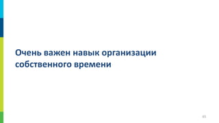 Очень важен навык организации
собственного времени

65

 