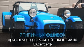 1 
7 ТИПИЧНЫХ ОШИБОК при запуске рекламной кампании во ВКонтакте  