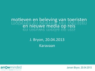 mo#even	
  en	
  beleving	
  van	
  toeristen	
  
en	
  nieuwe	
  media	
  op	
  reis	
  
J.	
  Bryon,	
  20.04.2013	
  
Karavaan	
  
Jeroen Bryon, 20.04.2013
 