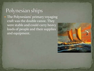  The Polynesians' primary voyaging
craft was the double canoe. They
were stable and could carry heavy
loads of people and their supplies
and equipment.
 