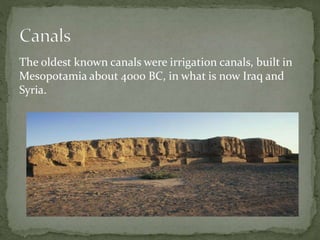 The oldest known canals were irrigation canals, built in
Mesopotamia about 4000 BC, in what is now Iraq and
Syria.
 