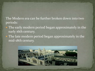 The Modern era can be further broken down into two
periods:
 The early modern period began approximately in the
early 16th century.
 The late modern period began approximately in the
mid-18th century.
 