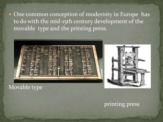  One common conception of modernity in Europe has
to do with the mid-15th century development of the
movable type and the printing press.
Movable type
printing press
 