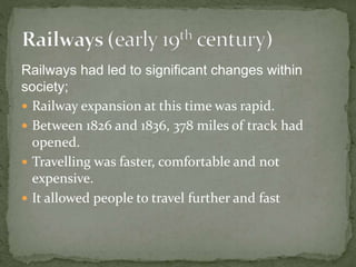 Railways had led to significant changes within
society;
 Railway expansion at this time was rapid.
 Between 1826 and 1836, 378 miles of track had
opened.
 Travelling was faster, comfortable and not
expensive.
 It allowed people to travel further and fast
 