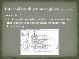 So what is it?
 An internal combustion engine is a type of machine
that is designed to convert chemical energy into
kinetic energy.
 
