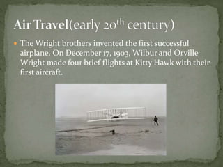  The Wright brothers invented the first successful
airplane. On December 17, 1903, Wilbur and Orville
Wright made four brief flights at Kitty Hawk with their
first aircraft.
 