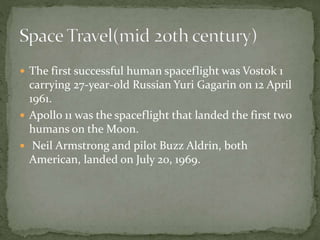  The first successful human spaceflight was Vostok 1
carrying 27-year-old Russian Yuri Gagarin on 12 April
1961.
 Apollo 11 was the spaceflight that landed the first two
humans on the Moon.
 Neil Armstrong and pilot Buzz Aldrin, both
American, landed on July 20, 1969.
 