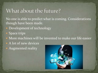 No one is able to predict what is coming. Considerations
though have been made.
 Development of technology
 Space trips
 More machines will be invented to make our life easier
 A lot of new devices
 Augmented reality
 