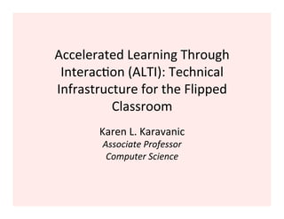 Accelerated	
  Learning	
  Through	
  
 Interac3on	
  (ALTI):	
  Technical	
  
Infrastructure	
  for	
  the	
  Flipped	
  
          Classroom	
  
          Karen	
  L.	
  Karavanic	
  
           Associate	
  Professor	
  
            Computer	
  Science	
  
 