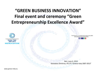 “GREEN BUSINESS INNOVATION”
Final event and ceremony “Green
Entrepreneurship Excellence Award”
www.greece-italy.eu
Bari, June 4, 2015
Karavatos Dimitrios, PO JTS “Greece-Italy 2007-2013”
 