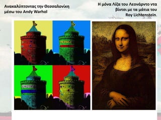 Η μόνα Λίζα του Λεονάρντο ντα
βίντσι με τα μάτια του
Roy Lichtenstein.
Ανακαλύπτοντας την Θεσσαλονίκη
μέσω του Andy Warhol
 