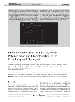 Chemical Recycling of PET by Glycolysis:
Polymerization and Characterization of the
Dimethacrylated Glycolysate
George P. Karayannidis,* Alexandros K. Nikolaidis, Irini D. Sideridou, Dimitris N. Bikiaris, Dimitris S. Achilias
Laboratory of Organic Chemical Technology, Department of Chemistry, Aristotle University of Thessaloniki,
GR-541 24, Thessaloniki, Macedonia, Greece
E-mail: karayan@chem.auth.gr
Received: June 19, 2006; Revised: September 8, 2006; Accepted: September 8, 2006; DOI: 10.1002/mame.200600243
Keywords: chemical recycling; dimethacrylated oligoesters; glycolysis; poly(ethylene terephthalate); UV-curable formulations
Introduction
Poly(ethylene terephthalate) (PET) is a semi-crystalline
thermoplastic polyester showing excellent tensile and
impact strength, chemical resistance, clarity, process-
ability and reasonable thermal stability.[1]
Although its
main application was by far the textile industry, tremen-
dous quantities of this material are consumed in the
manufacture of video and audio tapes, X-ray films, food
packaging and especially of soft-drink bottles. PET does
not create a direct hazard to the environment, but due to its
substantial fraction volume in the plastics waste stream and
its high resistance to atmospheric and biological agents, it
could be considered as a noxious material.[2]
PET accounts
1338 DOI: 10.1002/mame.200600243 Full Paper
Summary: In the framework of chemical recycling of poly-
mers, leading to the generation of secondary value-added
products, PET flakes taken from post-consumer soft drink
bottles, were glycolyzed with DEG. The oligomers obtained
were analyzed for their molecular weight and characterized
by FT-IR and POM. Subsequently, dimethacrylated oligo-
esters of PET glycolysate (PET-GLY-DMA) were synthes-
ized by methacrylation of the glycolyzed PET product. The
resulted monomer PET-GLY-DMA was studied by FT-IR,
POM and DSC. Thermal polymerization of this monomer
was carried out at 80 8C in the presence of benzoyl peroxide
as initiator. A UV-curable formulation was also prepared on
the basis of neat PET-GLY-DMA, as well as by mixing PET-
GLY-DMA with styrene, using DMPA as photoinitiator.
Nanoparticles of SiO2 were dispersed into PET-GLY-
DMA/styrene copolymers as reinforcing agents and the
mechanical properties of resins formed were studied.
Preparation of methacrylated PET glycolysate.
Macromol. Mater. Eng. 2006, 291, 1338–1347 ß 2006 WILEY-VCH Verlag GmbH & Co. KGaA, Weinheim
 