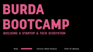 BURDA
BOOTCAMP
Username: Natalia Karbasova Twitter ID: @karbasaReady…
BUILDING A STARTUP & TECH ECOSYSTEM
 