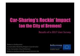 Results of a 2017 User Survey
Rebecca Karbaumer
Sustainable Mobility Project Coordinator
Free Hanseatic City of Bremen
Rebecca.karbaumer@umwelt.bremen.de
Car-Sharing’s Rockin’ Impact
(on the City of Bremen)
 