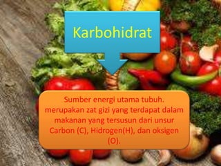 Karbohidrat
Sumber energi utama tubuh.
merupakan zat gizi yang terdapat dalam
makanan yang tersusun dari unsur
Carbon (C), Hidrogen(H), dan oksigen
(O).
 