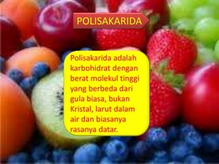 POLISAKARIDA
Polisakarida adalah
karbohidrat dengan
berat molekul tinggi
yang berbeda dari
gula biasa, bukan
Kristal, larut dalam
air dan biasanya
rasanya datar.
 