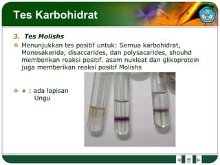 Tes Karbohidrat
3. Tes Molishs
 Menunjukkan tes positif untuk: Semua karbohidrat,
Monosakarida, disaccarides, dan polysacarides, shouhd
memberikan reaksi positif. asam nukleat dan glikoprotein
juga memberikan reaksi positif Molishs
 + : ada lapisan
Ungu
 